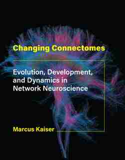 Changing Connectomes: Evolution, Development, And Dynamics In Network Neuroscience by Marcus Kaiser