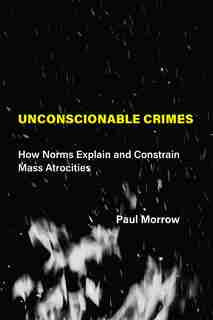 Unconscionable Crimes: How Norms Explain And Constrain Mass Atrocities by Paul C. Morrow
