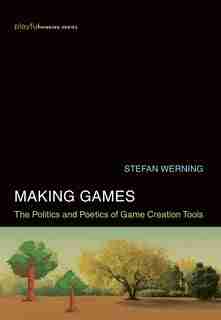 Making Games: The Politics And Poetics Of Game Creation Tools by Stefan Werning
