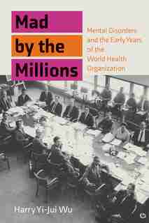 Mad By The Millions: Mental Disorders And The Early Years Of The World Health Organization by Harry Yi-jui Wu