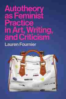 Autotheory As Feminist Practice In Art, Writing, And Criticism by Lauren Fournier