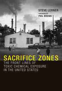 Sacrifice Zones: The Front Lines Of Toxic Chemical Exposure In The United States by Steve Lerner