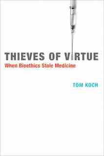 Thieves Of Virtue: When Bioethics Stole Medicine by Tom Koch