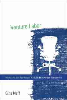 Venture Labor: Work And The Burden Of Risk In Innovative Industries by Gina Neff