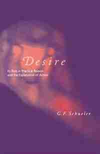 Desire: Its Role In Practical Reason And The Explanation Of Action by George F. Schueler