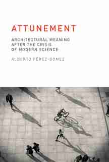 Attunement: Architectural Meaning After The Crisis Of Modern Science by Alberto Pérez-Gómez