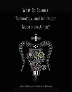 What Do Science, Technology, And Innovation Mean From Africa? by Clapperton Chakanets Mavhunga