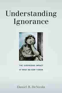 Understanding Ignorance: The Surprising Impact Of What We Don't Know by Daniel R. DeNicola