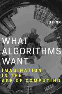 What Algorithms Want: Imagination In The Age Of Computing by Ed Finn