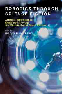 Robotics Through Science Fiction: Artificial Intelligence Explained Through Six Classic Robot Short Stories by Robin R. Murphy