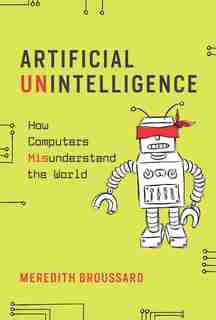 Artificial Unintelligence: How Computers Misunderstand The World by Meredith Broussard