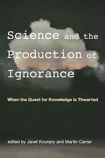 Science And The Production Of Ignorance: When The Quest For Knowledge Is Thwarted by Janet Kourany