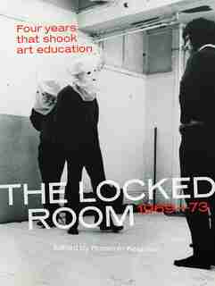 The Locked Room: Four Years That Shook Art Education, 1969-1973 by Rozemin Keshvani