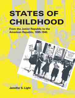 States Of Childhood: From The Junior Republic To The American Republic, 1895-1945 by Jennifer S. Light
