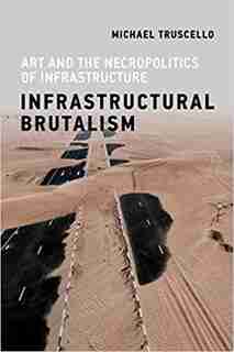 Infrastructural Brutalism: Art And The Necropolitics Of Infrastructure by Michael Truscello