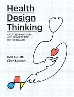 Health Design Thinking: Creating Products And Services For Better Health by Bon Ku