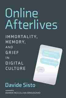 Online Afterlives: Immortality, Memory, And Grief In Digital Culture by Davide Sisto