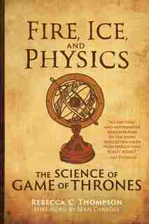 Fire, Ice, And Physics: The Science Of Game Of Thrones by Rebecca C. Thompson