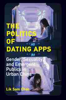 The Politics Of Dating Apps: Gender, Sexuality, And Emergent Publics In Urban China by Lik Sam Chan