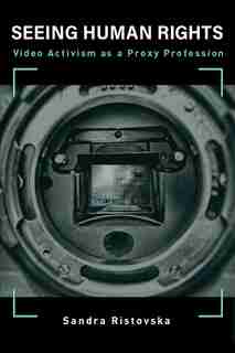 Seeing Human Rights: Video Activism As A Proxy Profession by Sandra Ristovska