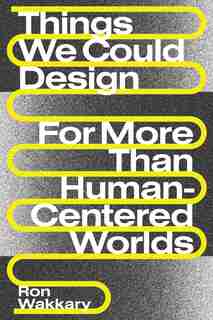 Things We Could Design: For More Than Human-centered Worlds by Ron Wakkary