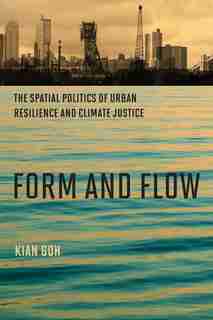 Form And Flow: The Spatial Politics Of Urban Resilience And Climate Justice by Kian Goh