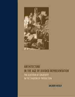 Architecture in the Age of Divided Representation: The Question of Creativity in the Shadow of Production by Dalibor Vesely