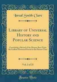 Library of Universal History and Popular Science, Vol. 2 of 25: Containing a Record of the Human Race From the Earliest Historical Period to the Present Time (Clas by Isreal Smith Clare