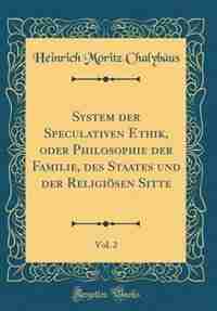 System der Speculativen Ethik, oder Philosophie der Familie, des Staates und der Religiösen Sitte, Vol. 2 (Classic Reprint) by Heinrich Moritz Chalybäus