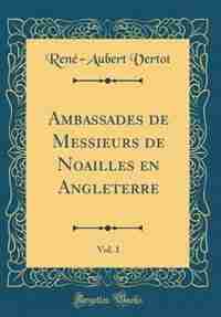 Ambassades de Messieurs de Noailles en Angleterre, Vol. 1 (Classic Reprint) by René-Aubert Vertot