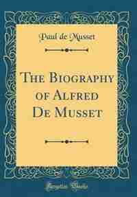 The Biography of Alfred De Musset (Classic Reprint) by Paul de Musset