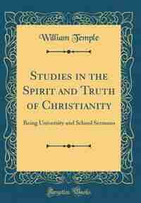 Studies in the Spirit and Truth of Christianity: Being University and School Sermons (Classic Reprint) by William Temple