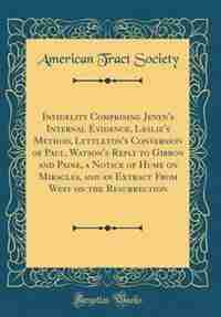 Infidelity Comprising Jenyn's Internal Evidence, Leslie's Method, Lyttleton's Conversion of Paul, Watson's Reply to Gibbon and Paine, a Notice of Hume on Miracles, and an Extract From West on the Resurrection (Classic Reprint) by American Tract Society