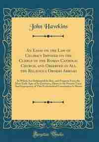 An Essay on the Law of Celibacy Imposed on the Clergy of the Roman Catholic Church, and Observed in All the Religious Orders Abroad: In Which Are Delineated Its Rise, and Progress From the Most Early Ages of Its Existence, Down to t by John Hawkins