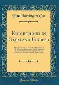 Knighthood in Germ and Flower: The Anglo-Saxon Epic, Beowulf, and the Arthurian Tale Sir Gawain and the Green Knight, Translated F by John Harrington Cox