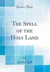 The Spell of the Holy Land (Classic Reprint) by Archie Bell