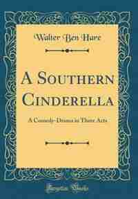 A Southern Cinderella: A Comedy-Drama in Three Acts (Classic Reprint) by Walter Ben Hare