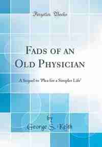 Fads of an Old Physician: A Sequel to 'Plea for a Simpler Life' (Classic Reprint) by George S. Keith