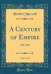 A Century of Empire, Vol. 3 of 3: 1801 1900 (Classic Reprint) by Herbert Maxwell