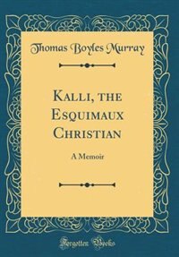 Kalli, the Esquimaux Christian: A Memoir (Classic Reprint) by Thomas Boyles Murray