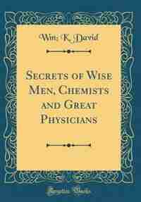 Secrets of Wise Men, Chemists and Great Physicians (Classic Reprint) de Wm; K. David
