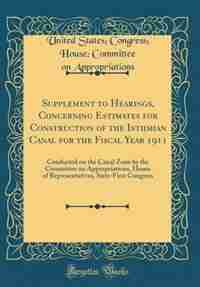 Supplement to Hearings, Concerning Estimates for Construction of the Isthmian Canal for the Fiscal Year 1911: Conducted on the Canal Zone by the Committee on Appropriations, House of Representatives, Sixty-Fir by United States; Congress; Appropriations