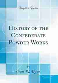 History of the Confederate Powder Works (Classic Reprint) by Geo; W. Rains
