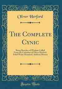 The Complete Cynic: Being Bunches of Wisdom Culled From the Calendars of Oliver Herford, Ethel Watts Mumford, Addison M by Oliver Herford