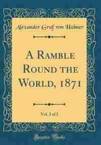 A Ramble Round the World, 1871, Vol. 2 of 2 (Classic Reprint) by Alexander Graf von Hübner