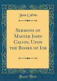 Sermons of Master John Calvin, Upon the Booke of Iob (Classic Reprint) by Jean Calvin