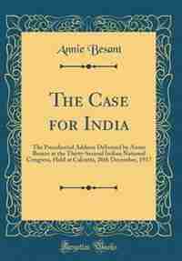 The Case for India: The Presidential Address Delivered by Annie Besant at the Thirty-Second Indian National Congress, H by Annie Besant