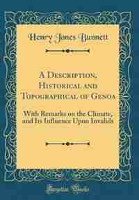 A Description, Historical and Topographical of Genoa: With Remarks on the Climate, and Its Influence Upon Invalids (Classic Reprint) by Henry Jones Bunnett