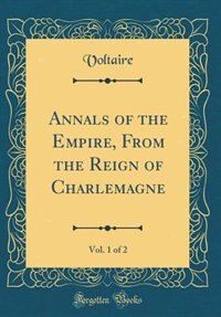 Annals of the Empire, From the Reign of Charlemagne, Vol. 1 of 2 (Classic Reprint) by Voltaire Voltaire