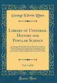 Library of Universal History and Popular Science, Vol. 7 of 25: Containing a Record of the Human Race From the Earliest Historical Period to the Present Time; Embr by George Edwin Rines